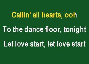 Callin' all hearts, ooh

To the dance floor, tonight

Let love start, let love start