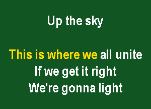 Up the sky

This is where we all unite
If we get it right
We're gonna light