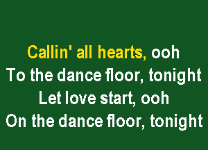 Callin' all hearts, ooh

To the dance floor, tonight
Let love start, ooh
0n the dance roor, tonight