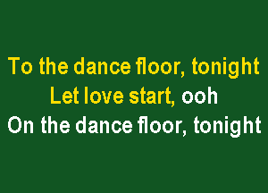 To the dance floor, tonight

Let love start, ooh
0n the dance floor, tonight
