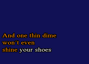 And one thin dime
won't even
shine your shoes