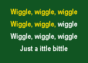 Wiggle, wiggle, wiggle
Wiggle, wiggle, wiggle

Wiggle, wiggle, wiggle
Just a ittle bittle