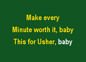Make every
Minute worth it, baby

This for Usher, baby