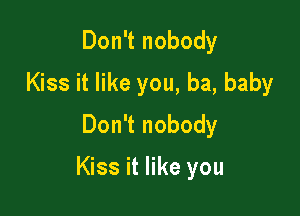 Don't nobody
Kiss it like you, ba, baby
Don't nobody

Kiss it like you