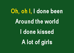 Oh, oh I, I done been
Around the world

I done kissed

A lot of girls
