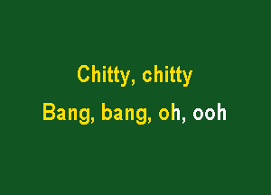 Chitty, chitty

Bang,bang,oh,ooh