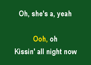 0h, she's a, yeah

Ooh, oh

Kissin' all night now