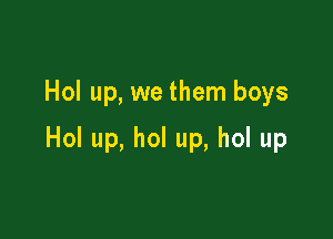 Hol up, we them boys

Hol up, hol up, hol up