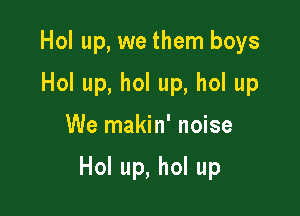 Hol up, we them boys
Hol up, hol up, hol up

We makin' noise

Hol up, hol up