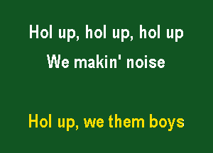 Hol up, hol up, hol up

We makin' noise

Hol up, we them boys