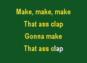 Make, make, make
That ass clap

Gonna make

That ass clap