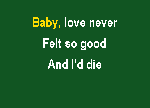 Baby, love never

Felt so good
And I'd die