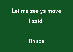 Let me see ya move

I said,

Dance