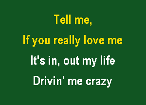 Tell me,

If you really love me

It's in, out my life

Drivin' me crazy