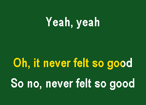 Yeah,yeah

Oh, it never felt so good

So no, never felt so good