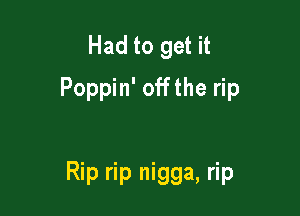 Had to get it
Poppin' offthe rip

Rip rip nigga, rip