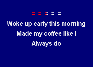 Woke up early this morning

Made my coffee like I
Always do