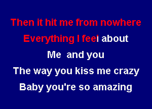 Then it hit me from nowhere
Everything I feel about
Me and you
The way you kiss me crazy

Baby you're so amazing I