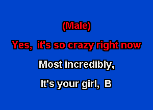(Male)

Yes, it's so crazy right now

Most incredibly,

It's your girl, B