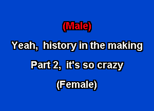 (Male)
Yeah, history in the making

Part 2, it's so crazy

(Female)