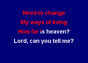 Need to change

My ways of living

How far is heaven?
Lord, can you tell me?
