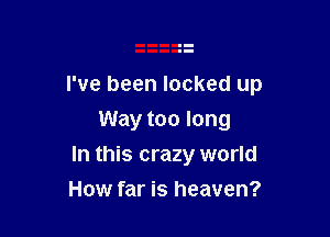 I've been locked up

Way too long
In this crazy world
How far is heaven?