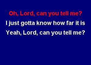 Oh, Lord, can you tell me?
ljust gotta know how far it is

Yeah, Lord, can you tell me?