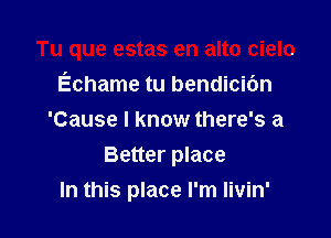 Tu que estas en alto cielo

Echame tu bendicibn
'Cause I know there's a
Better place
In this place I'm Iivin'
