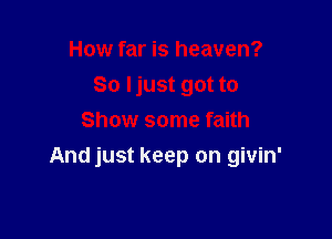 How far is heaven?
So Ijust got to
Show some faith

And just keep on givin'