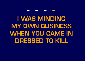 I WAS MINDING
MY OWN BUSINESS
WHEN YOU CAME IN

DRESSED TO KILL