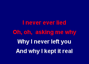 I never ever lied

Oh, oh, asking me why
Why I never left you
And why I kept it real