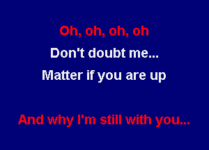 Oh, oh, oh, oh
Don't doubt me...
Matter if you are up

And why I'm still with you...