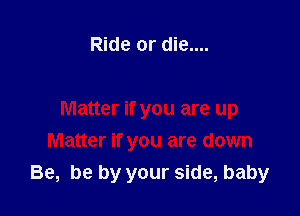 Ride or die....

Matter if you are up
Matter if you are down
Be, be by your side, baby