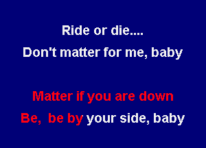 Ride or die....
Don't matter for me, baby

Matter if you are down
Be, be by your side, baby