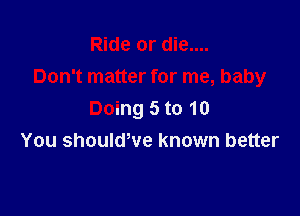 Ride or die....
Don't matter for me, baby

Doing 5 to 10
You shoulwve known better