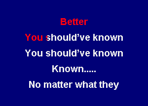 Better
You shoulwve known

You shouldWe known
Known .....
No matter what they