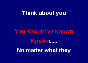 Think about you

You shouldWe known
Known .....
No matter what they