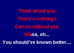 Think about you
There's nothing I

Can do without you
Whoa, oh...
You shouldove known better....