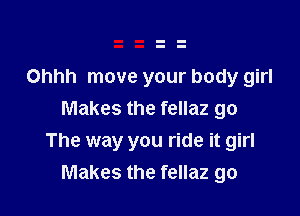 Ohhh move your body girl

Makes the fellaz go
The way you ride it girl
Makes the fellaz go