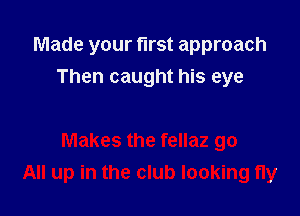 Made your fll'St approach
Then caught his eye

Makes the fellaz go
All up in the club looking fly