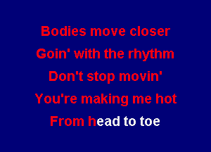 Bodies move closer
Goin' with the rhythm

Don't stop movin'
You're making me hot
From head to toe