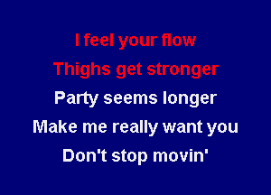 I feel your flow
Thighs get stronger
Party seems longer

Make me really want you

Don't stop movin'