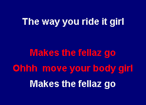 The way you ride it girl

Makes the fellaz go
Ohhh move your body girl
Makes the fellaz go