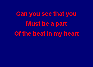 Can you see that you

Must be a part
Of the beat in my heart