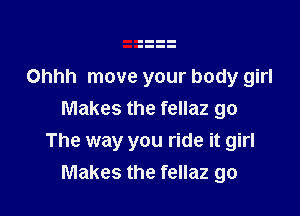 Ohhh move your body girl

Makes the fellaz go
The way you ride it girl
Makes the fellaz go