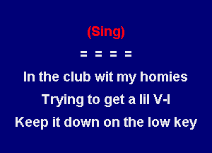 (Sing)

In the club wit my homies
Trying to get a lil V-l
Keep it down on the low key