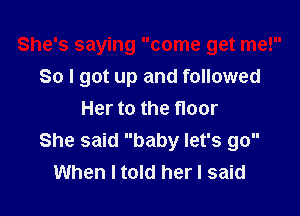 She's saying come get me!
So I got up and followed

Her to the floor
She said baby let's go
When I told her I said