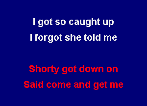 I got so caught up

I forgot she told me

Shorty got down on
Said come and get me