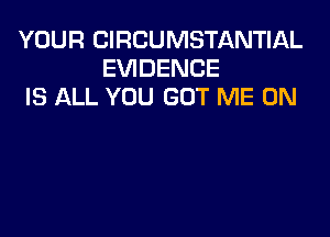 YOUR CIRCUMSTANTIAL
EVIDENCE
IS ALL YOU GOT ME ON