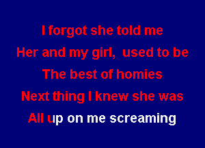 I forgot she told me
Her and my girl, used to be
The best of homies
Next thing I knew she was
All up on me screaming